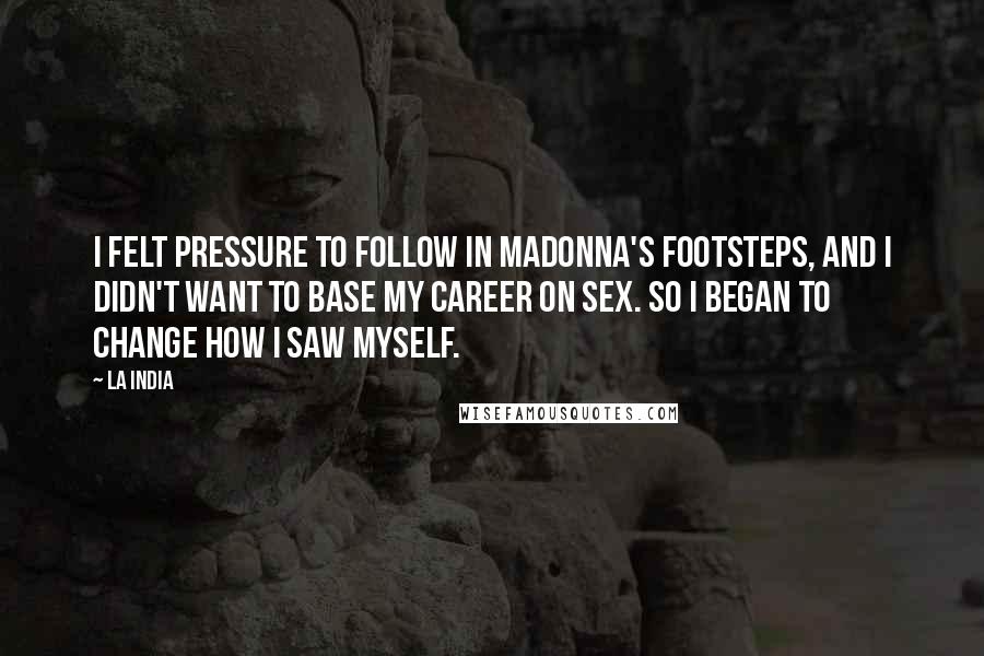 La India Quotes: I felt pressure to follow in Madonna's footsteps, and I didn't want to base my career on sex. So I began to change how I saw myself.