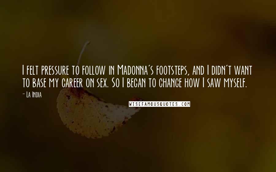 La India Quotes: I felt pressure to follow in Madonna's footsteps, and I didn't want to base my career on sex. So I began to change how I saw myself.
