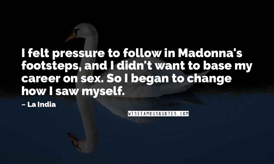 La India Quotes: I felt pressure to follow in Madonna's footsteps, and I didn't want to base my career on sex. So I began to change how I saw myself.