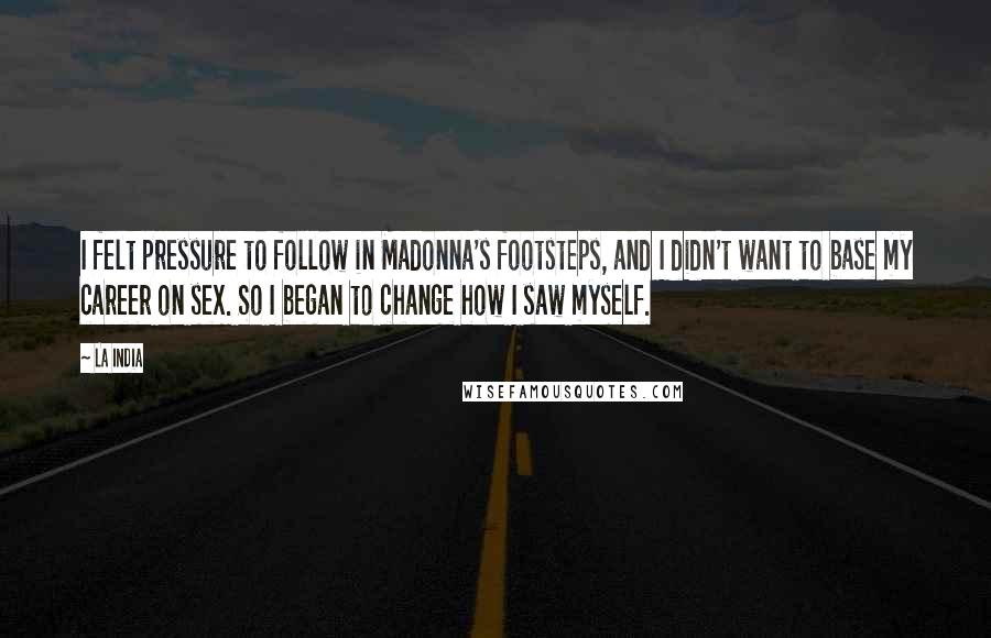 La India Quotes: I felt pressure to follow in Madonna's footsteps, and I didn't want to base my career on sex. So I began to change how I saw myself.