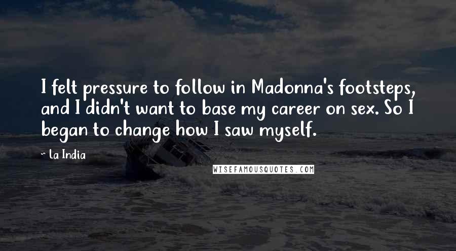 La India Quotes: I felt pressure to follow in Madonna's footsteps, and I didn't want to base my career on sex. So I began to change how I saw myself.