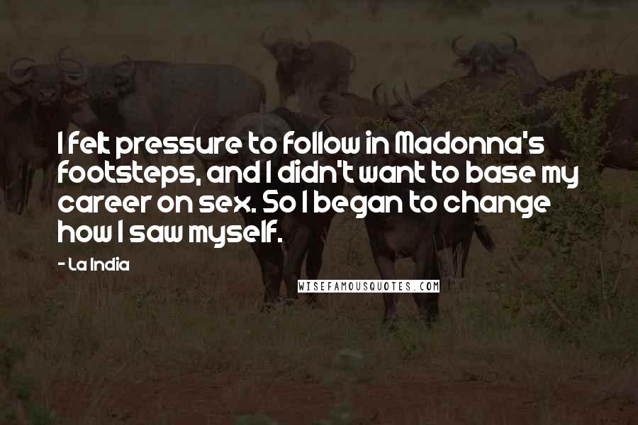 La India Quotes: I felt pressure to follow in Madonna's footsteps, and I didn't want to base my career on sex. So I began to change how I saw myself.