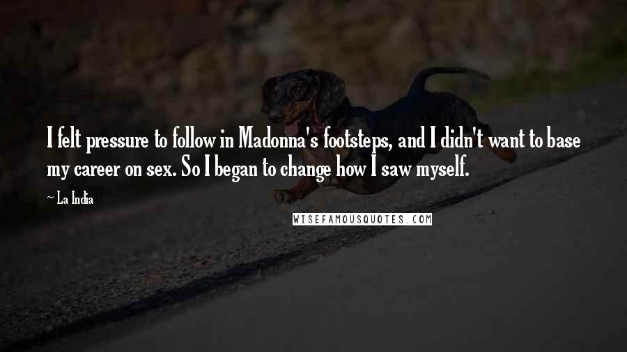 La India Quotes: I felt pressure to follow in Madonna's footsteps, and I didn't want to base my career on sex. So I began to change how I saw myself.
