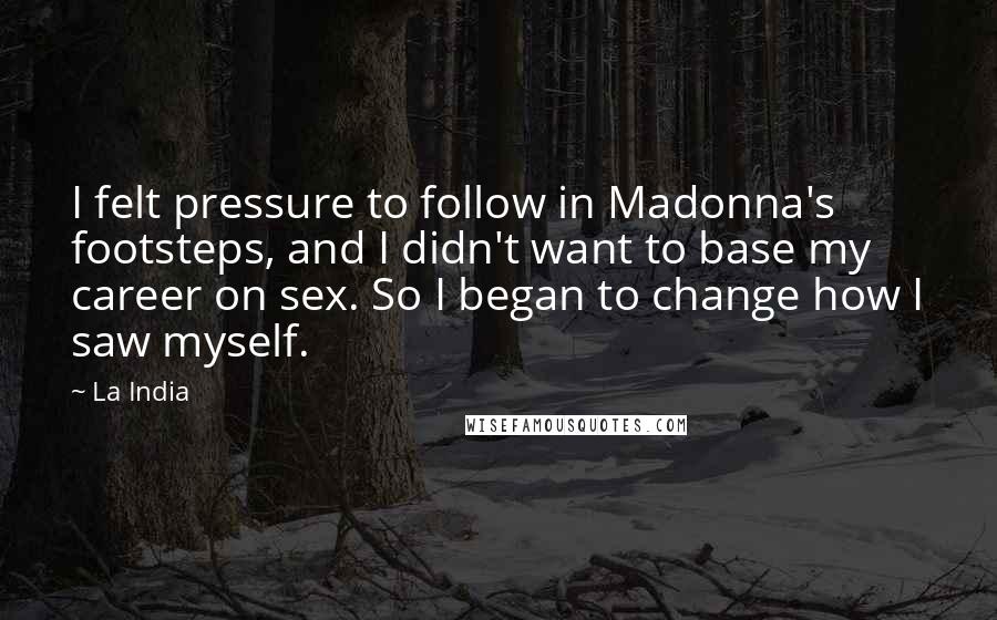 La India Quotes: I felt pressure to follow in Madonna's footsteps, and I didn't want to base my career on sex. So I began to change how I saw myself.