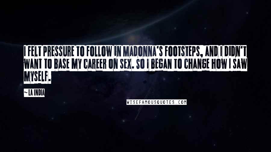 La India Quotes: I felt pressure to follow in Madonna's footsteps, and I didn't want to base my career on sex. So I began to change how I saw myself.
