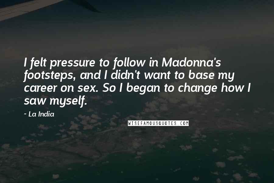 La India Quotes: I felt pressure to follow in Madonna's footsteps, and I didn't want to base my career on sex. So I began to change how I saw myself.