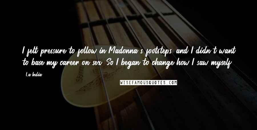 La India Quotes: I felt pressure to follow in Madonna's footsteps, and I didn't want to base my career on sex. So I began to change how I saw myself.