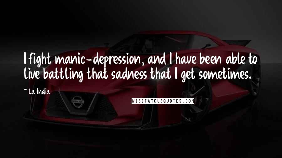 La India Quotes: I fight manic-depression, and I have been able to live battling that sadness that I get sometimes.