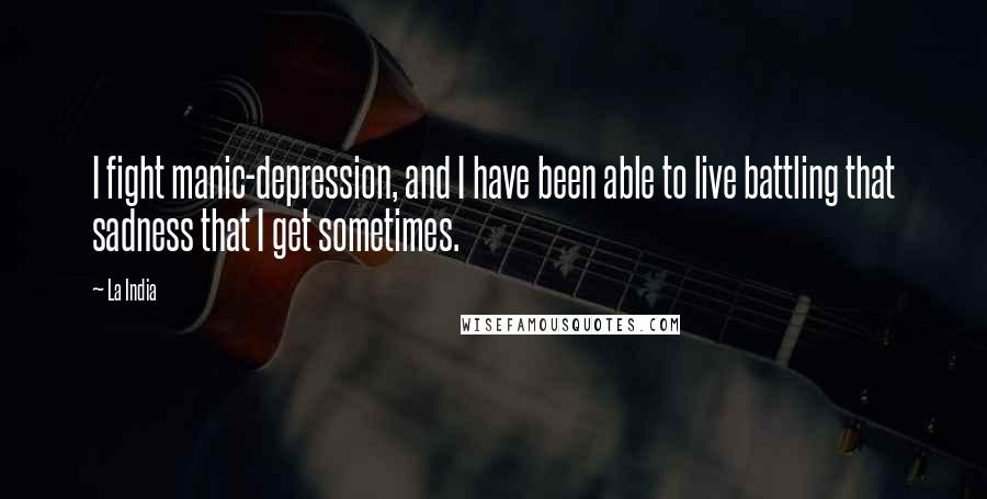 La India Quotes: I fight manic-depression, and I have been able to live battling that sadness that I get sometimes.