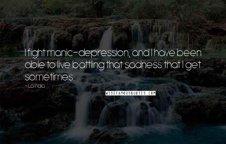 La India Quotes: I fight manic-depression, and I have been able to live battling that sadness that I get sometimes.