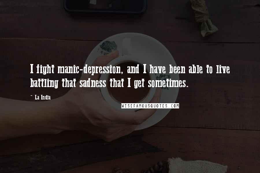 La India Quotes: I fight manic-depression, and I have been able to live battling that sadness that I get sometimes.