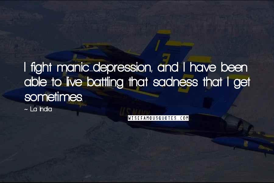 La India Quotes: I fight manic-depression, and I have been able to live battling that sadness that I get sometimes.