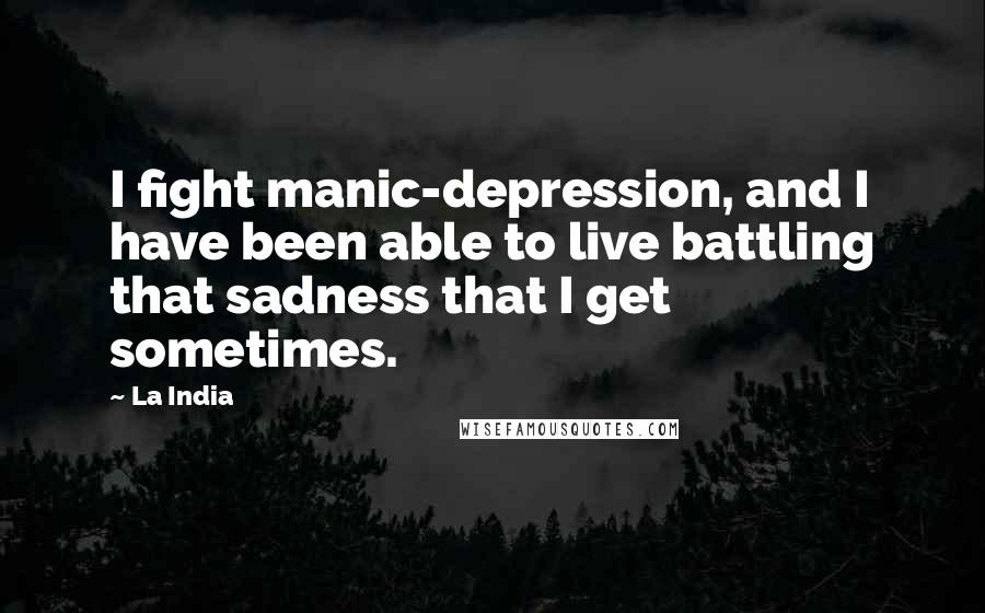 La India Quotes: I fight manic-depression, and I have been able to live battling that sadness that I get sometimes.