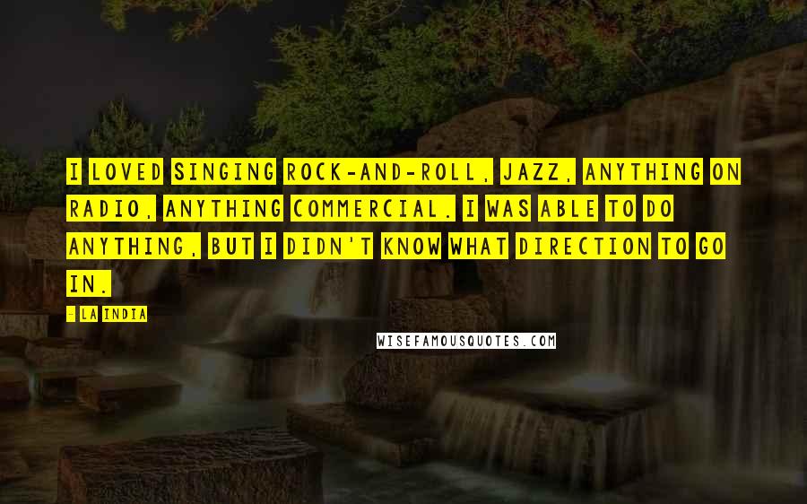 La India Quotes: I loved singing rock-and-roll, jazz, anything on radio, anything commercial. I was able to do anything, but I didn't know what direction to go in.