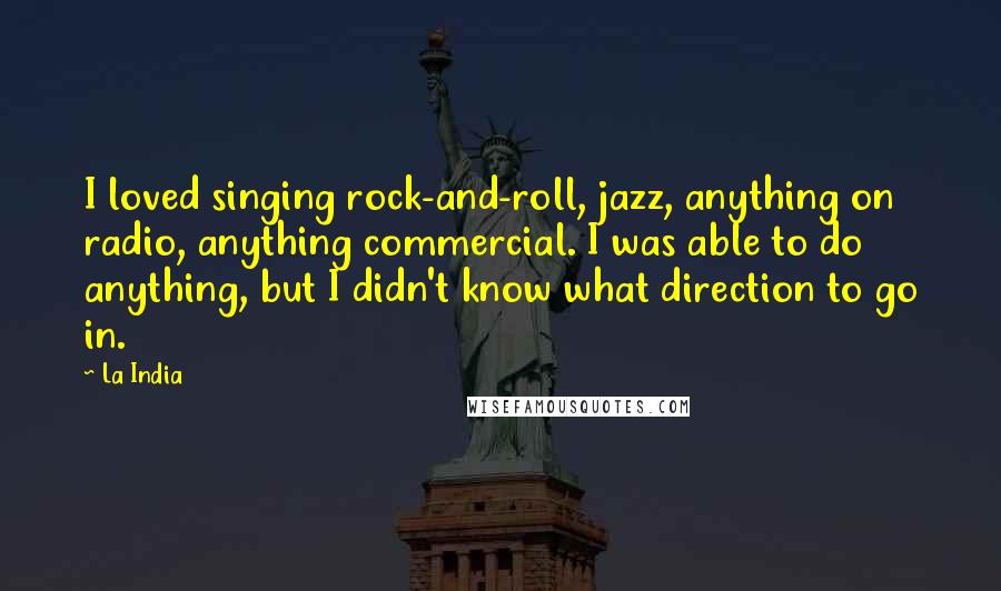 La India Quotes: I loved singing rock-and-roll, jazz, anything on radio, anything commercial. I was able to do anything, but I didn't know what direction to go in.