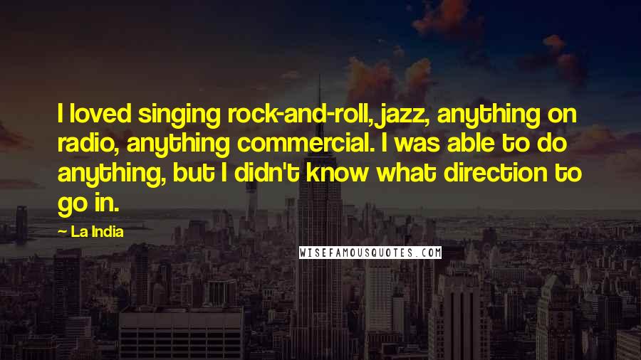 La India Quotes: I loved singing rock-and-roll, jazz, anything on radio, anything commercial. I was able to do anything, but I didn't know what direction to go in.