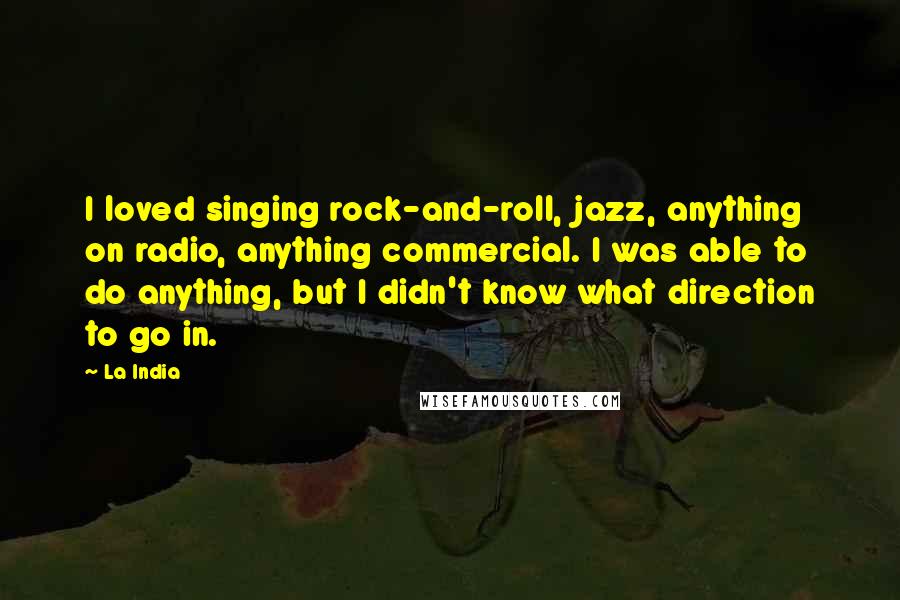 La India Quotes: I loved singing rock-and-roll, jazz, anything on radio, anything commercial. I was able to do anything, but I didn't know what direction to go in.