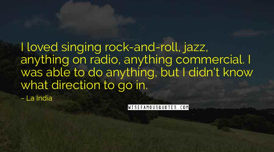 La India Quotes: I loved singing rock-and-roll, jazz, anything on radio, anything commercial. I was able to do anything, but I didn't know what direction to go in.