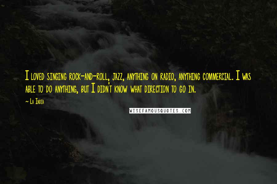 La India Quotes: I loved singing rock-and-roll, jazz, anything on radio, anything commercial. I was able to do anything, but I didn't know what direction to go in.