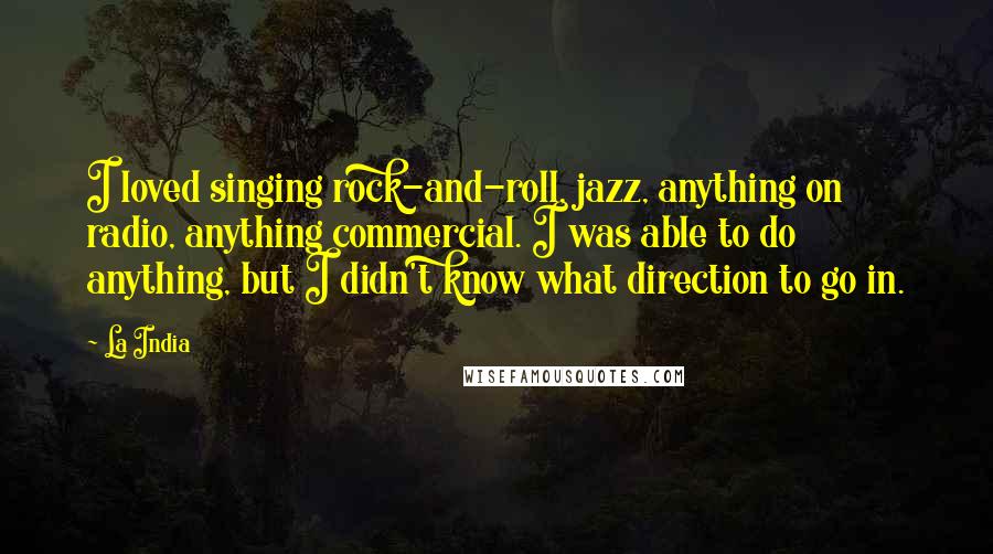 La India Quotes: I loved singing rock-and-roll, jazz, anything on radio, anything commercial. I was able to do anything, but I didn't know what direction to go in.