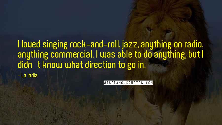 La India Quotes: I loved singing rock-and-roll, jazz, anything on radio, anything commercial. I was able to do anything, but I didn't know what direction to go in.