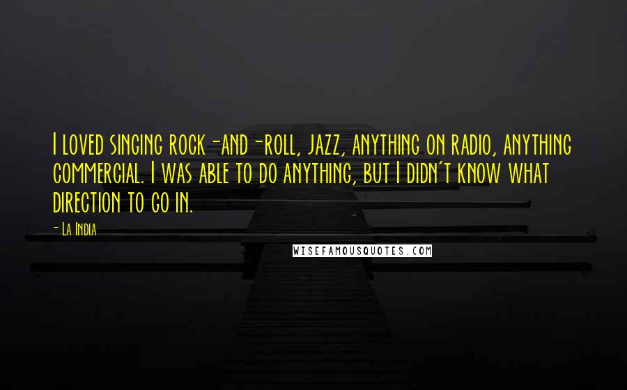 La India Quotes: I loved singing rock-and-roll, jazz, anything on radio, anything commercial. I was able to do anything, but I didn't know what direction to go in.