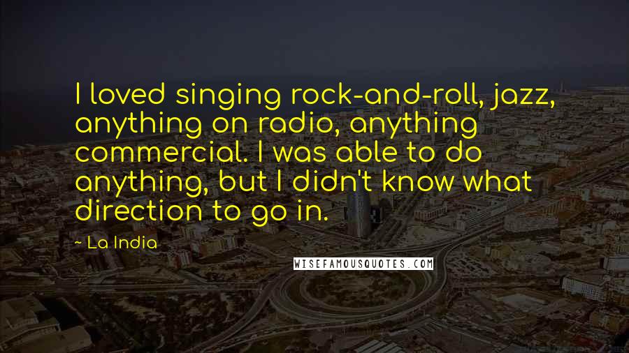 La India Quotes: I loved singing rock-and-roll, jazz, anything on radio, anything commercial. I was able to do anything, but I didn't know what direction to go in.