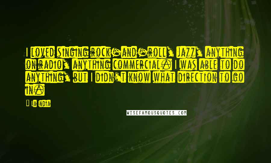 La India Quotes: I loved singing rock-and-roll, jazz, anything on radio, anything commercial. I was able to do anything, but I didn't know what direction to go in.