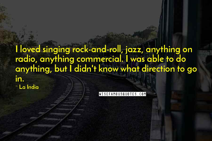 La India Quotes: I loved singing rock-and-roll, jazz, anything on radio, anything commercial. I was able to do anything, but I didn't know what direction to go in.