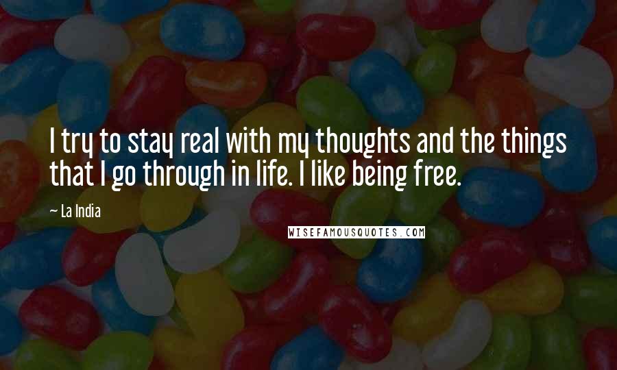 La India Quotes: I try to stay real with my thoughts and the things that I go through in life. I like being free.