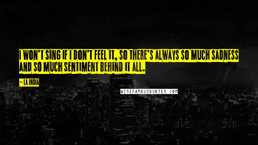 La India Quotes: I won't sing if I don't feel it, so there's always so much sadness and so much sentiment behind it all.