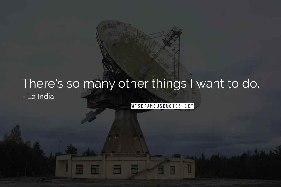 La India Quotes: There's so many other things I want to do. I don't want to do them to be different or just for a challenge, but because my heart and soul tell me to.