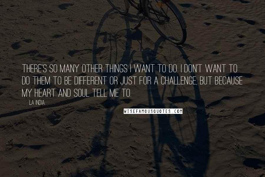 La India Quotes: There's so many other things I want to do. I don't want to do them to be different or just for a challenge, but because my heart and soul tell me to.