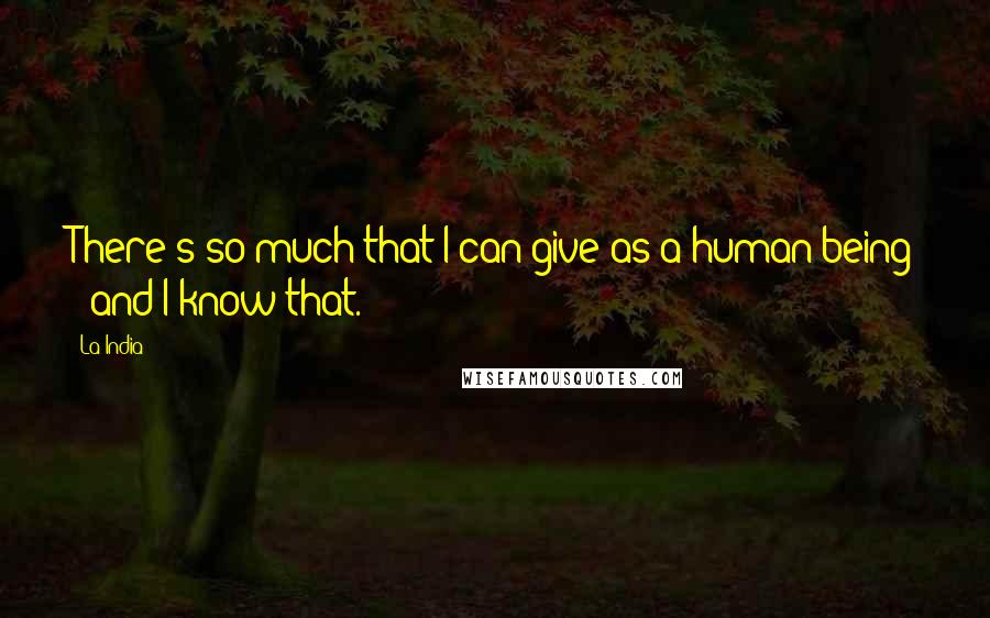 La India Quotes: There's so much that I can give as a human being - and I know that.