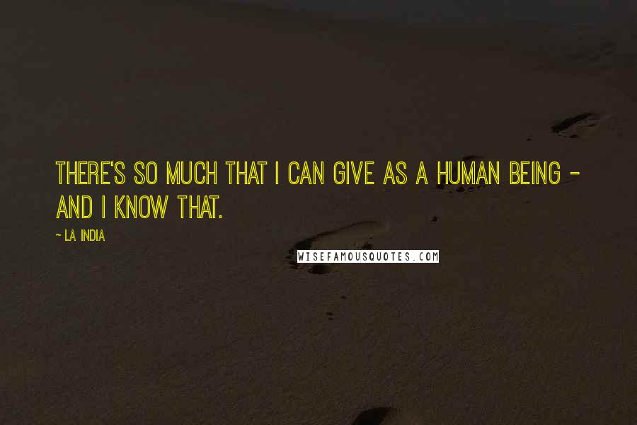 La India Quotes: There's so much that I can give as a human being - and I know that.