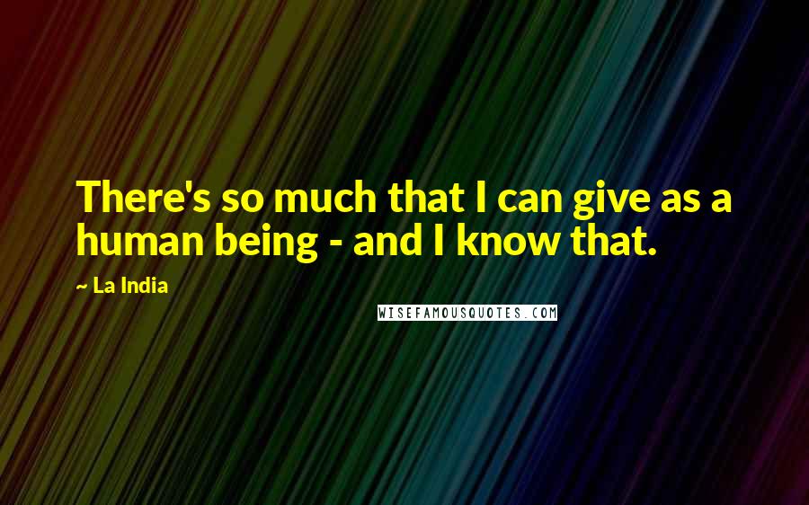 La India Quotes: There's so much that I can give as a human being - and I know that.