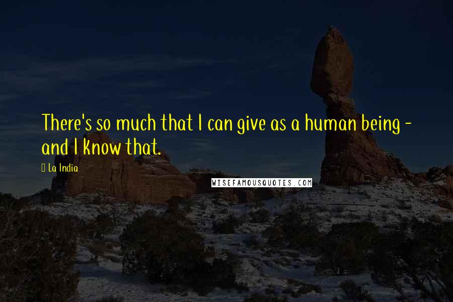 La India Quotes: There's so much that I can give as a human being - and I know that.