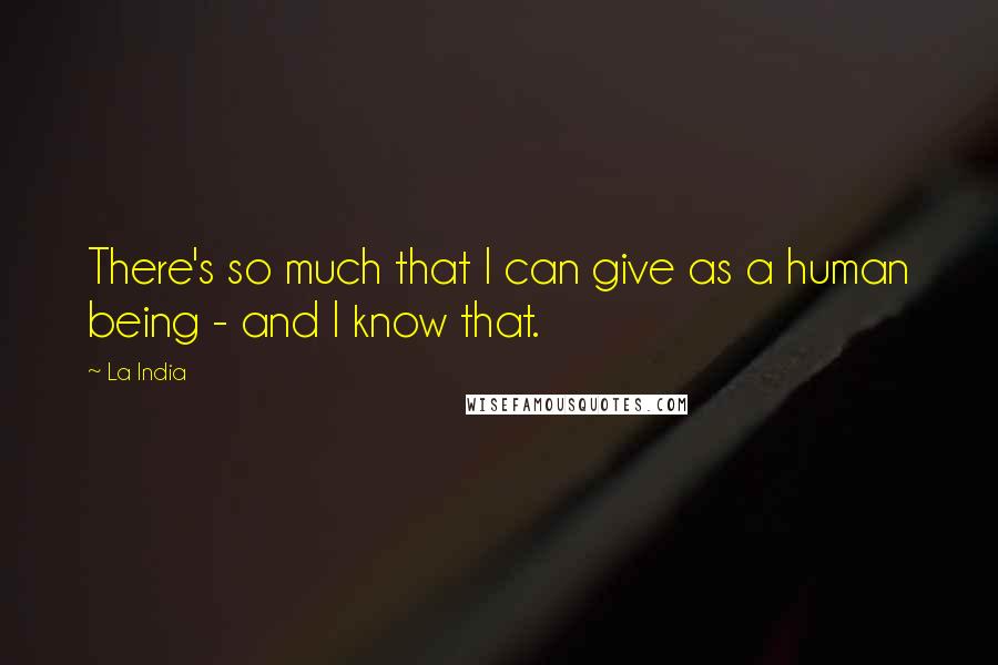 La India Quotes: There's so much that I can give as a human being - and I know that.