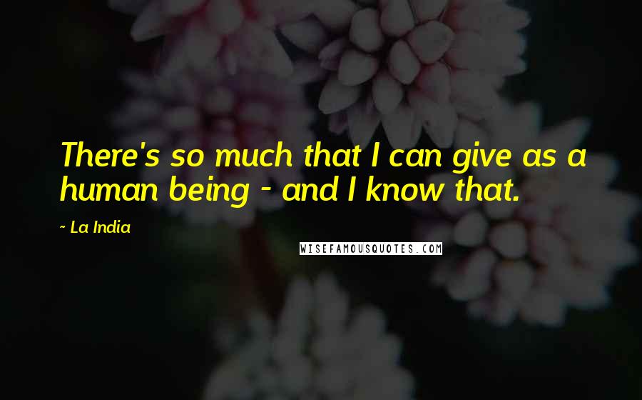 La India Quotes: There's so much that I can give as a human being - and I know that.