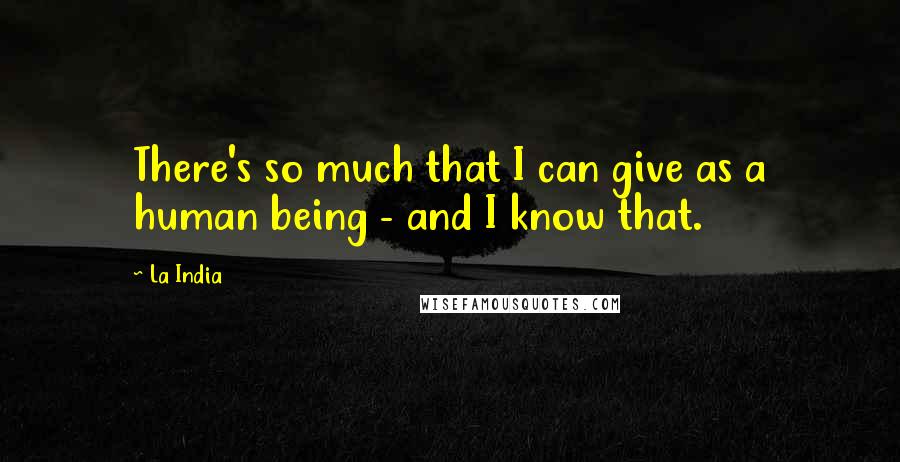 La India Quotes: There's so much that I can give as a human being - and I know that.
