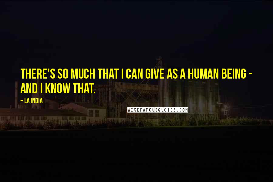 La India Quotes: There's so much that I can give as a human being - and I know that.