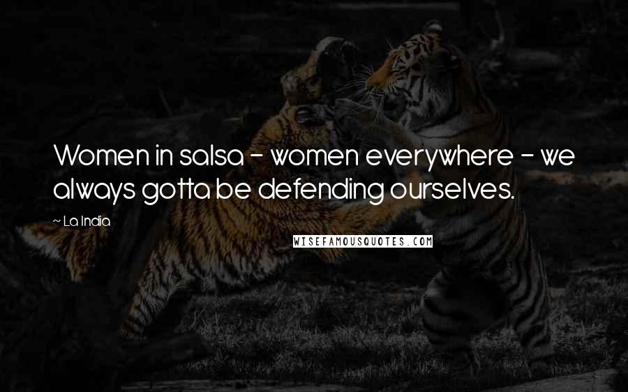 La India Quotes: Women in salsa - women everywhere - we always gotta be defending ourselves.