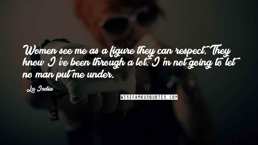La India Quotes: Women see me as a figure they can respect. They know I've been through a lot. I'm not going to let no man put me under.