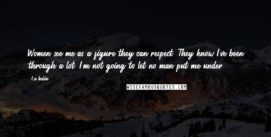 La India Quotes: Women see me as a figure they can respect. They know I've been through a lot. I'm not going to let no man put me under.