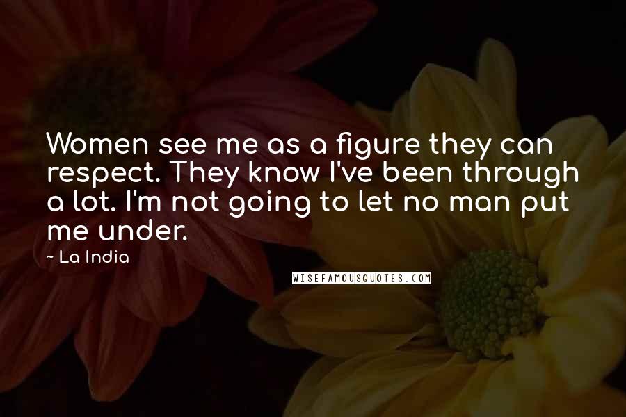 La India Quotes: Women see me as a figure they can respect. They know I've been through a lot. I'm not going to let no man put me under.