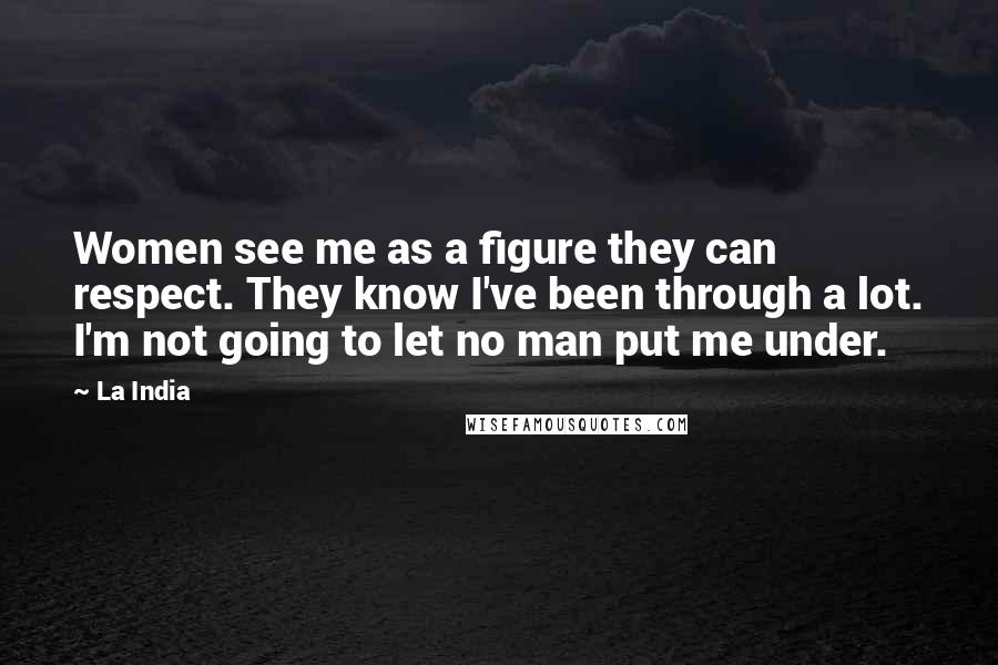 La India Quotes: Women see me as a figure they can respect. They know I've been through a lot. I'm not going to let no man put me under.