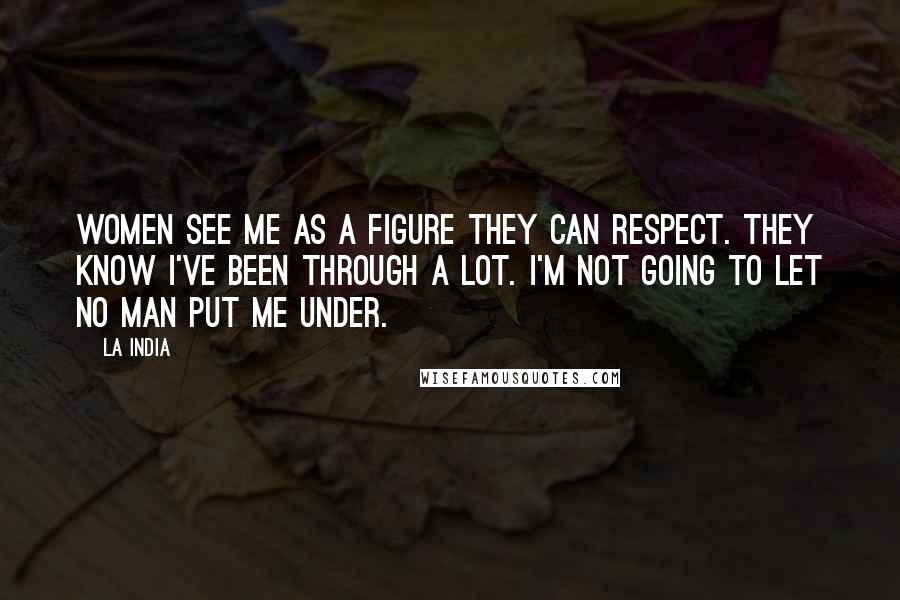 La India Quotes: Women see me as a figure they can respect. They know I've been through a lot. I'm not going to let no man put me under.