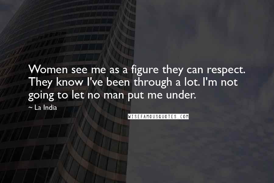 La India Quotes: Women see me as a figure they can respect. They know I've been through a lot. I'm not going to let no man put me under.