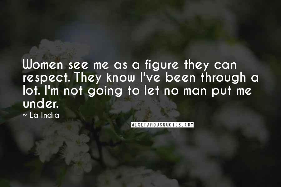 La India Quotes: Women see me as a figure they can respect. They know I've been through a lot. I'm not going to let no man put me under.