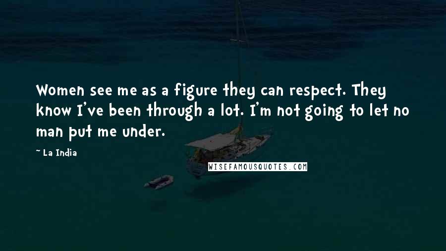 La India Quotes: Women see me as a figure they can respect. They know I've been through a lot. I'm not going to let no man put me under.